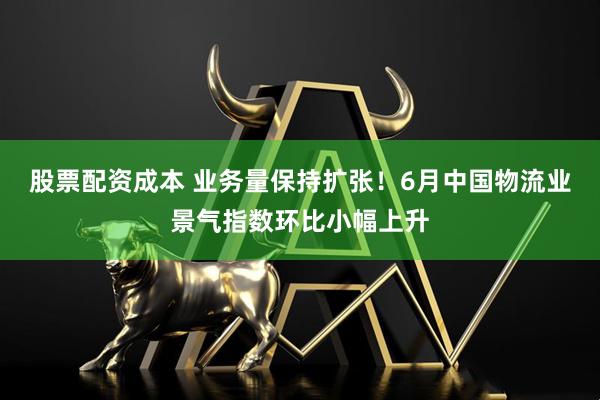 股票配资成本 业务量保持扩张！6月中国物流业景气指数环比小幅上升
