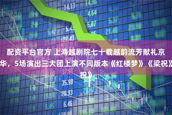 配资平台官方 上海越剧院七十载越韵流芳献礼京华，5场演出三大团上演不同版本《红楼梦》《梁祝》