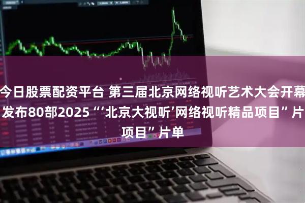 今日股票配资平台 第三届北京网络视听艺术大会开幕，发布80部2025“‘北京大视听’网络视听精品项目”片单
