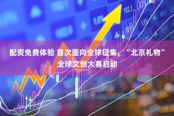配资免费体验 首次面向全球征集，“北京礼物”全球文创大赛启动