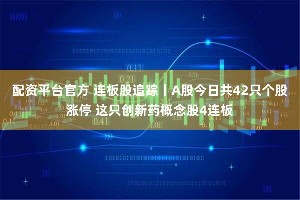 配资平台官方 连板股追踪丨A股今日共42只个股涨停 这只创新药概念股4连板