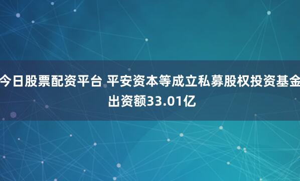 今日股票配资平台 平安资本等成立私募股权投资基金 出资额33.01亿