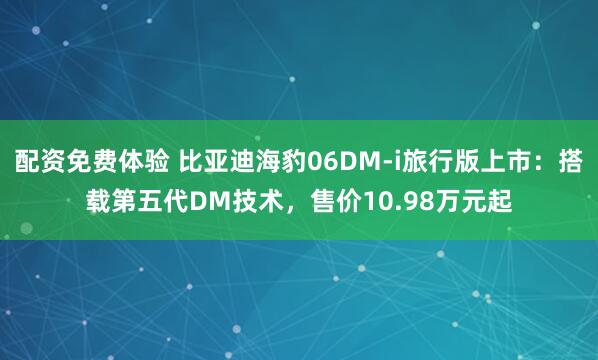 配资免费体验 比亚迪海豹06DM-i旅行版上市：搭载第五代DM技术，售价10.98万元起