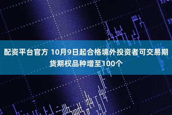 配资平台官方 10月9日起合格境外投资者可交易期货期权品种增至100个