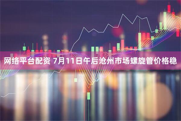 网络平台配资 7月11日午后沧州市场螺旋管价格稳