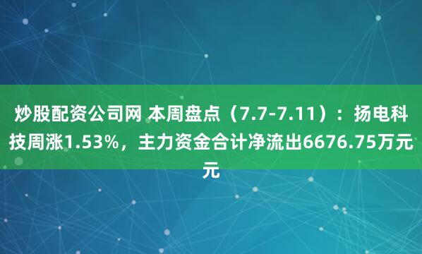 炒股配资公司网 本周盘点（7.7-7.11）：扬电科技周涨1.53%，主力资金合计净流出6676.75万元