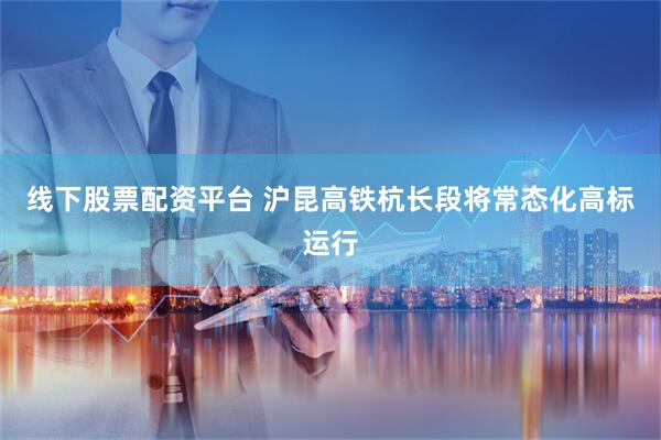 线下股票配资平台 沪昆高铁杭长段将常态化高标运行