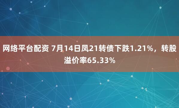 网络平台配资 7月14日凤21转债下跌1.21%，转股溢价率65.33%