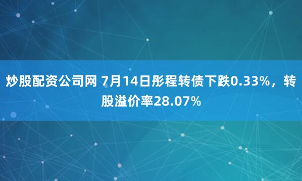 炒股配资公司网 7月14日彤程转债下跌0.33%，转股溢价率28.07%