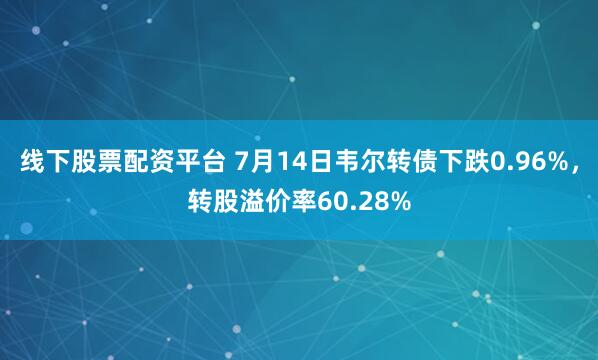 线下股票配资平台 7月14日韦尔转债下跌0.96%，转股溢价率60.28%