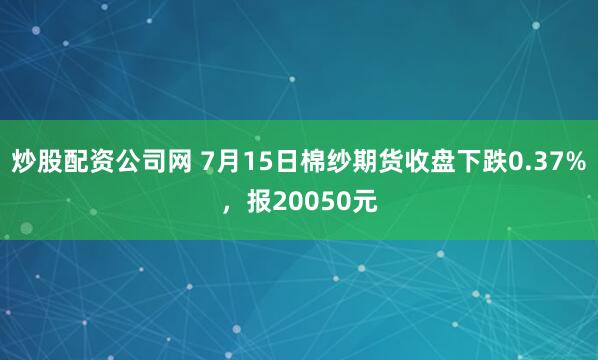 炒股配资公司网 7月15日棉纱期货收盘下跌0.37%，报20050元