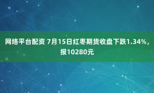 网络平台配资 7月15日红枣期货收盘下跌1.34%，报10280元