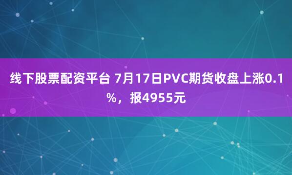 线下股票配资平台 7月17日PVC期货收盘上涨0.1%，报4955元