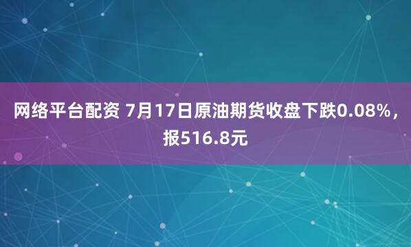 网络平台配资 7月17日原油期货收盘下跌0.08%，报516.8元