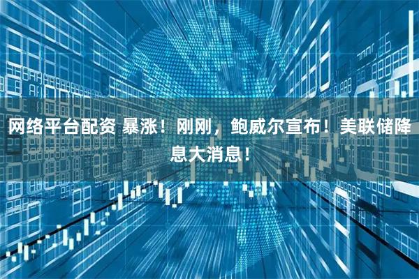 网络平台配资 暴涨！刚刚，鲍威尔宣布！美联储降息大消息！