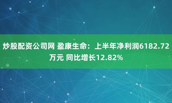炒股配资公司网 盈康生命：上半年净利润6182.72万元 同比增长12.82%
