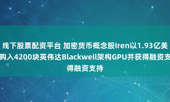 线下股票配资平台 加密货币概念股Iren以1.93亿美元购入4200块英伟达Blackwell架构GPU并获得融资支持