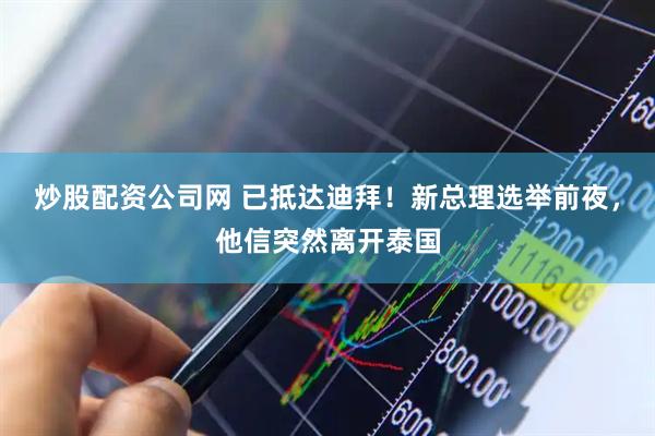 炒股配资公司网 已抵达迪拜！新总理选举前夜，他信突然离开泰国