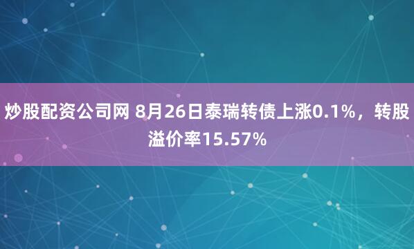 炒股配资公司网 8月26日泰瑞转债上涨0.1%，转股溢价率15.57%