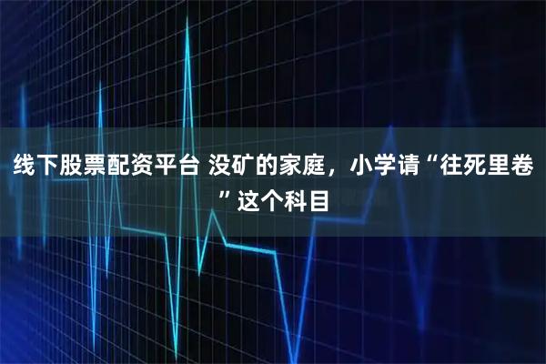 线下股票配资平台 没矿的家庭，小学请“往死里卷”这个科目