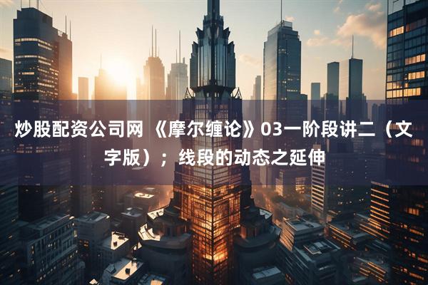 炒股配资公司网 《摩尔缠论》03一阶段讲二（文字版）；线段的动态之延伸