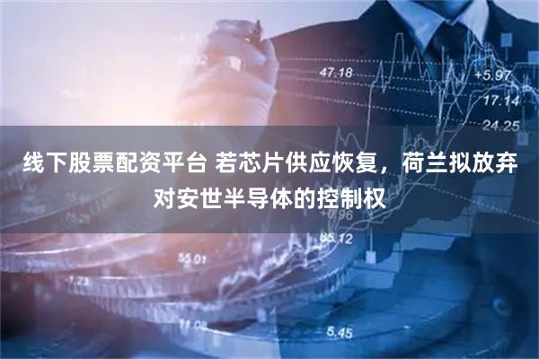 线下股票配资平台 若芯片供应恢复，荷兰拟放弃对安世半导体的控制权