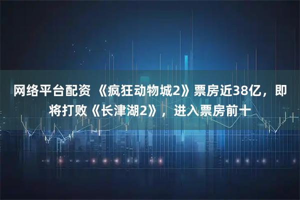 网络平台配资 《疯狂动物城2》票房近38亿，即将打败《长津湖2》，进入票房前十