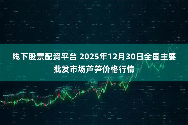 线下股票配资平台 2025年12月30日全国主要批发市场芦笋价格行情