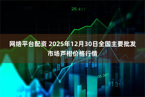 网络平台配资 2025年12月30日全国主要批发市场芦柑价格行情