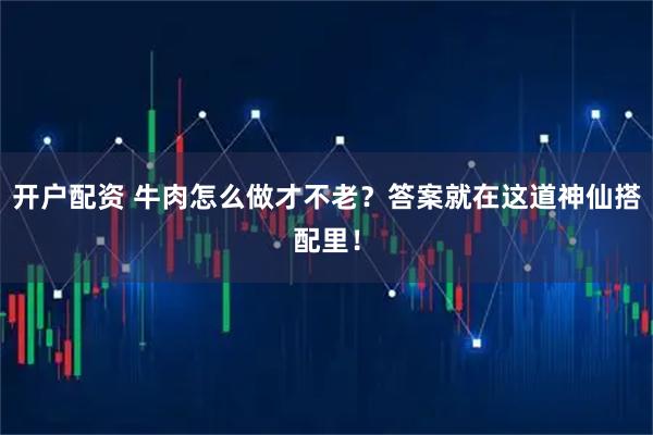 开户配资 牛肉怎么做才不老？答案就在这道神仙搭配里！