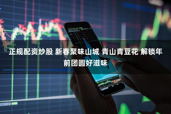 正规配资炒股 新春聚味山城 青山青豆花 解锁年前团圆好滋味