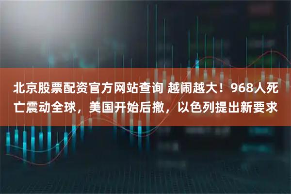 北京股票配资官方网站查询 越闹越大！968人死亡震动全球，美国开始后撤，以色列提出新要求